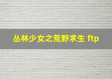 丛林少女之荒野求生 ftp